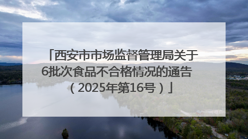 西安市市场监督管理局关于6批次食品不合格情况的通告（2025年第16号）