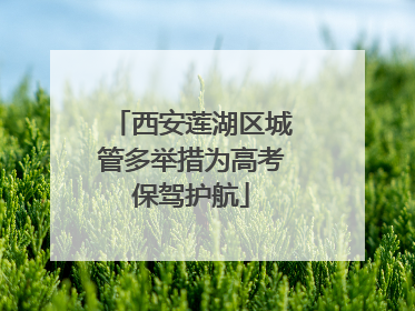 西安莲湖区城管多举措为高考保驾护航