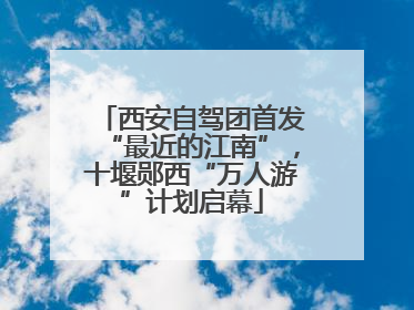 西安自驾团首发“最近的江南”，十堰郧西“万人游”计划启幕