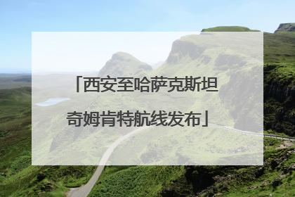 西安至哈萨克斯坦奇姆肯特航线发布