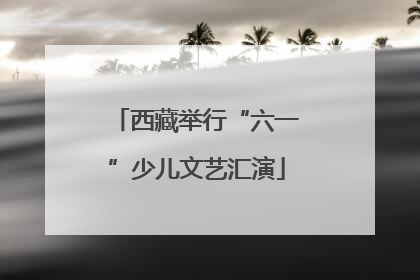 西藏举行“六一”少儿文艺汇演