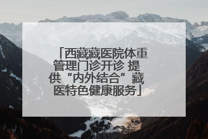 西藏藏医院体重管理门诊开诊 提供“内外结合”藏医特色健康服务