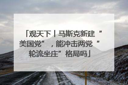 观天下丨马斯克新建“美国党”，能冲击两党“轮流坐庄”格局吗