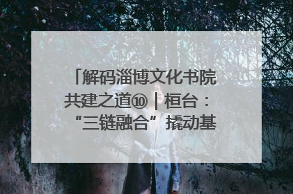 解码淄博文化书院共建之道⑩｜桓台：“三链融合”撬动基层文化共治新动能