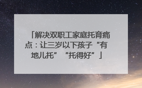 解决双职工家庭托育痛点：让三岁以下孩子“有地儿托”“托得好”