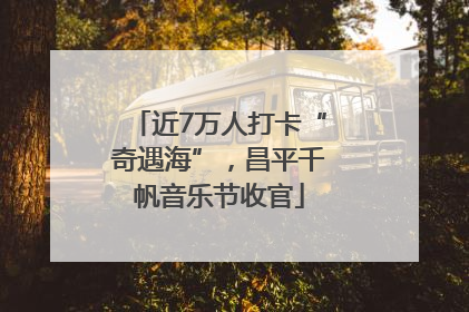 近7万人打卡“奇遇海”，昌平千帆音乐节收官