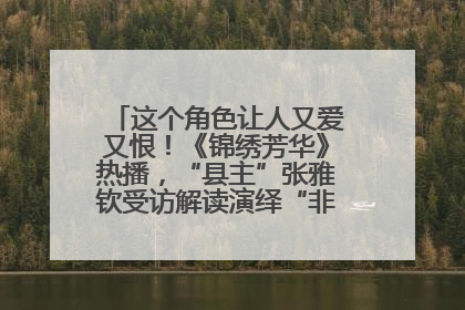 这个角色让人又爱又恨！《锦绣芳华》热播，“县主”张雅钦受访解读演绎“非典型恶女”