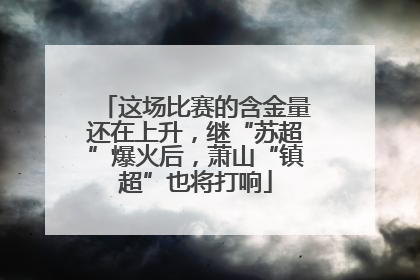 这场比赛的含金量还在上升，继“苏超”爆火后，萧山“镇超”也将打响