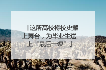 这所高校将校史搬上舞台，为毕业生送上“最后一课”