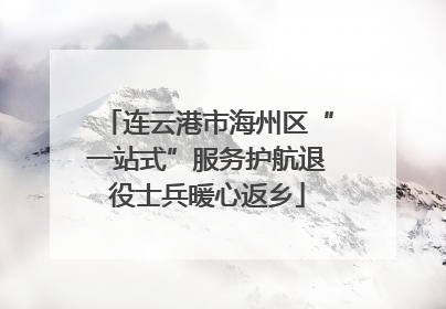 连云港市海州区“一站式”服务护航退役士兵暖心返乡