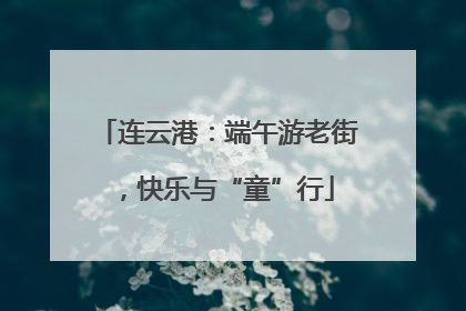连云港：端午游老街，快乐与“童”行