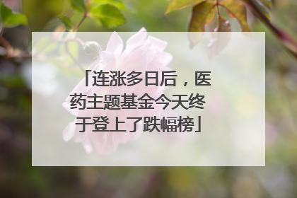 连涨多日后，医药主题基金今天终于登上了跌幅榜