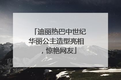 迪丽热巴中世纪华丽公主造型亮相，惊艳网友