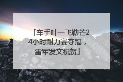 车手叶一飞勒芒24小时耐力赛夺冠，雷军发文祝贺