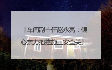 车间副主任赵永亮：倾心亲力把控施工安全关