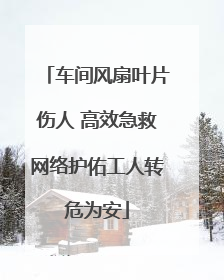 车间风扇叶片伤人 高效急救网络护佑工人转危为安