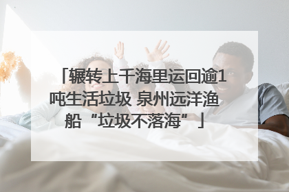 辗转上千海里运回逾1吨生活垃圾 泉州远洋渔船“垃圾不落海”