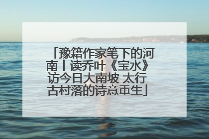 豫籍作家笔下的河南丨读乔叶《宝水》访今日大南坡 太行古村落的诗意重生