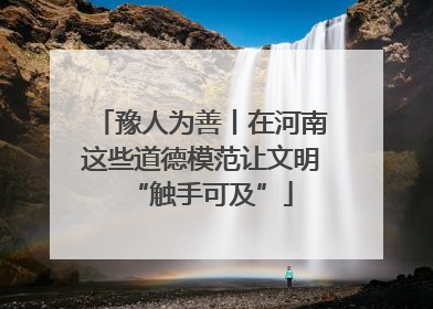 豫人为善丨在河南这些道德模范让文明“触手可及”
