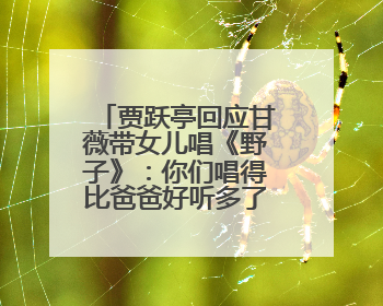 贾跃亭回应甘薇带女儿唱《野子》：你们唱得比爸爸好听多了；《野子》曾是贾跃亭“代表作”