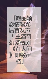 赵丽颖恋情曝光后首发声！主演奇幻爱情剧《在人间》即将定档