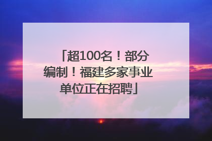 超100名！部分编制！福建多家事业单位正在招聘