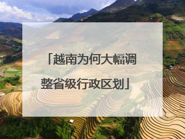 越南为何大幅调整省级行政区划