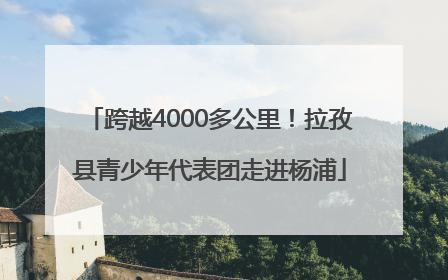 跨越4000多公里！拉孜县青少年代表团走进杨浦