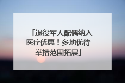 退役军人配偶纳入医疗优惠！多地优待举措范围拓展