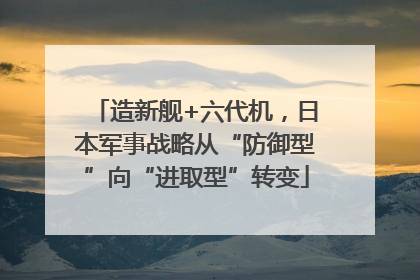 造新舰+六代机，日本军事战略从“防御型”向“进取型”转变