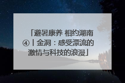 避暑康养 相约湖南④丨金洞：感受漂流的激情与科技的浪漫