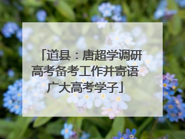 道县：唐超学调研高考备考工作并寄语广大高考学子