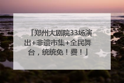 郑州大剧院33场演出+非遗市集+全民舞台，统统免！费！