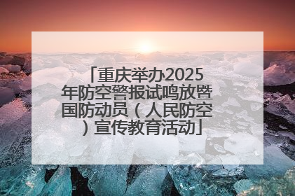 重庆举办2025年防空警报试鸣放暨国防动员（人民防空）宣传教育活动