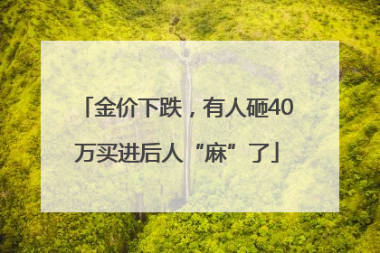 金价下跌，有人砸40万买进后人“麻”了
