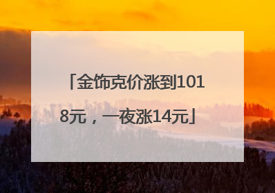 金饰克价涨到1018元，一夜涨14元