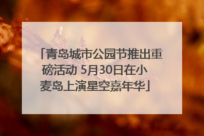 青岛城市公园节推出重磅活动 5月30日在小麦岛上演星空嘉年华