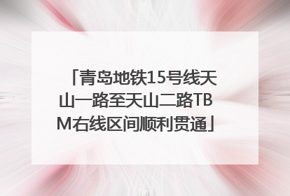 青岛地铁15号线天山一路至天山二路TBM右线区间顺利贯通
