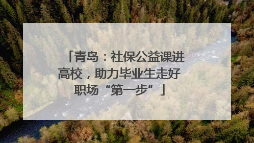 青岛：社保公益课进高校，助力毕业生走好职场“第一步”