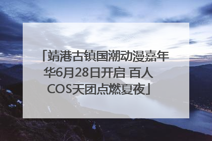 靖港古镇国潮动漫嘉年华6月28日开启 百人COS天团点燃夏夜