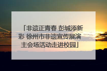 非遗正青春 彭城添新彩 徐州市非遗宣传展演主会场活动走进校园