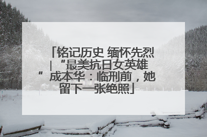 铭记历史 缅怀先烈 ∣“最美抗日女英雄”成本华：临刑前，她留下一张绝照