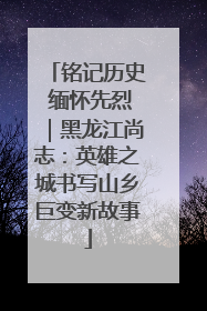 铭记历史 缅怀先烈｜黑龙江尚志：英雄之城书写山乡巨变新故事