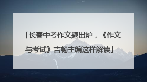 长春中考作文题出炉，《作文与考试》吉畅主编这样解读