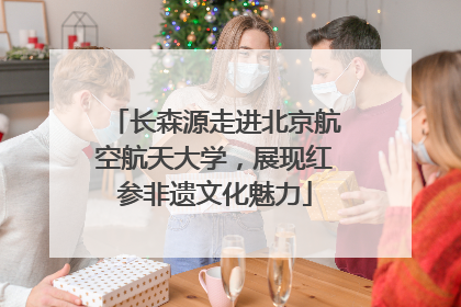 长森源走进北京航空航天大学，展现红参非遗文化魅力
