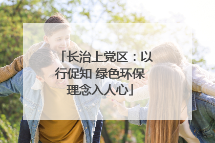 长治上党区：以行促知 绿色环保理念入人心