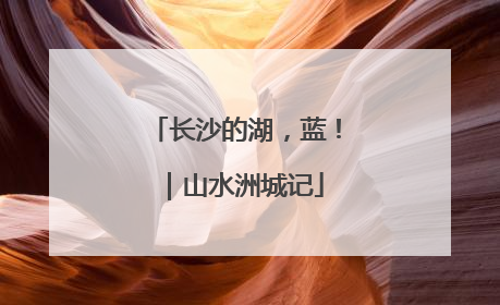 长沙的湖，蓝！｜山水洲城记