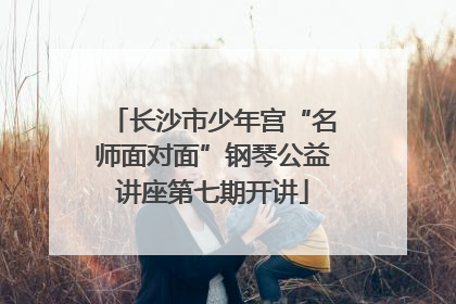 长沙市少年宫“名师面对面”钢琴公益讲座第七期开讲