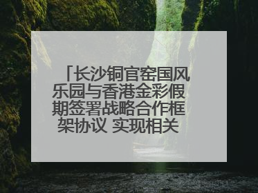 长沙铜官窑国风乐园与香港金彩假期签署战略合作框架协议 实现相关入境游业务增收超亿元