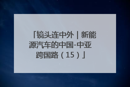 镜头连中外｜新能源汽车的中国-中亚跨国路（15）